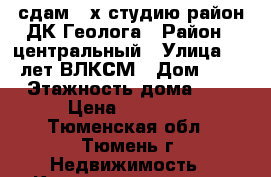 сдам 2-х студию район ДК Геолога › Район ­ центральный › Улица ­ 50 лет ВЛКСМ › Дом ­ 69 › Этажность дома ­ 5 › Цена ­ 18 000 - Тюменская обл., Тюмень г. Недвижимость » Квартиры аренда   